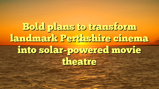 Bold plans to transform landmark Perthshire cinema into solar-powered movie theatre 